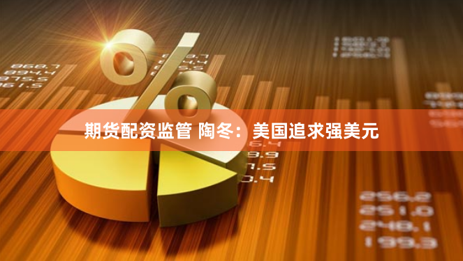 期货配资监管 陶冬：美国追求强美元