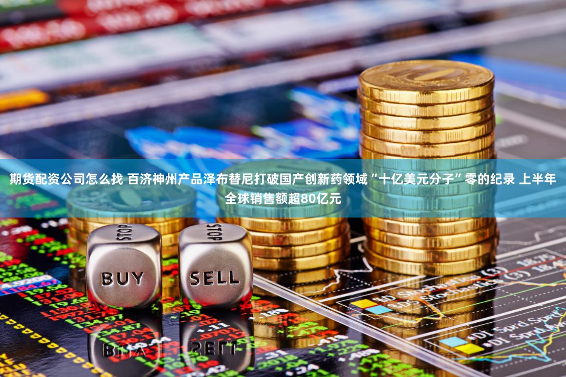 期货配资公司怎么找 百济神州产品泽布替尼打破国产创新药领域“十亿美元分子”零的纪录 上半年全球销售额超80亿元