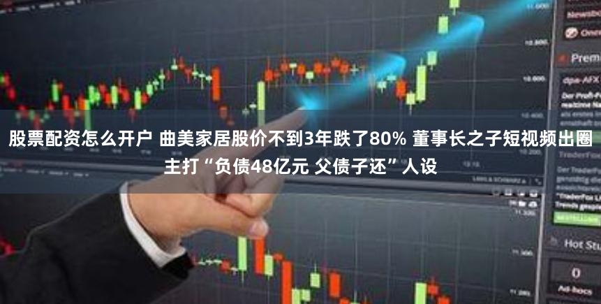 股票配资怎么开户 曲美家居股价不到3年跌了80% 董事长之子短视频出圈主打“负债48亿元 父债子还”人设