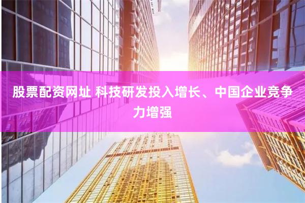 股票配资网址 科技研发投入增长、中国企业竞争力增强