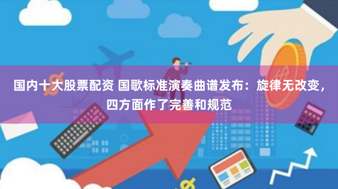 国内十大股票配资 国歌标准演奏曲谱发布：旋律无改变，四方面作了完善和规范