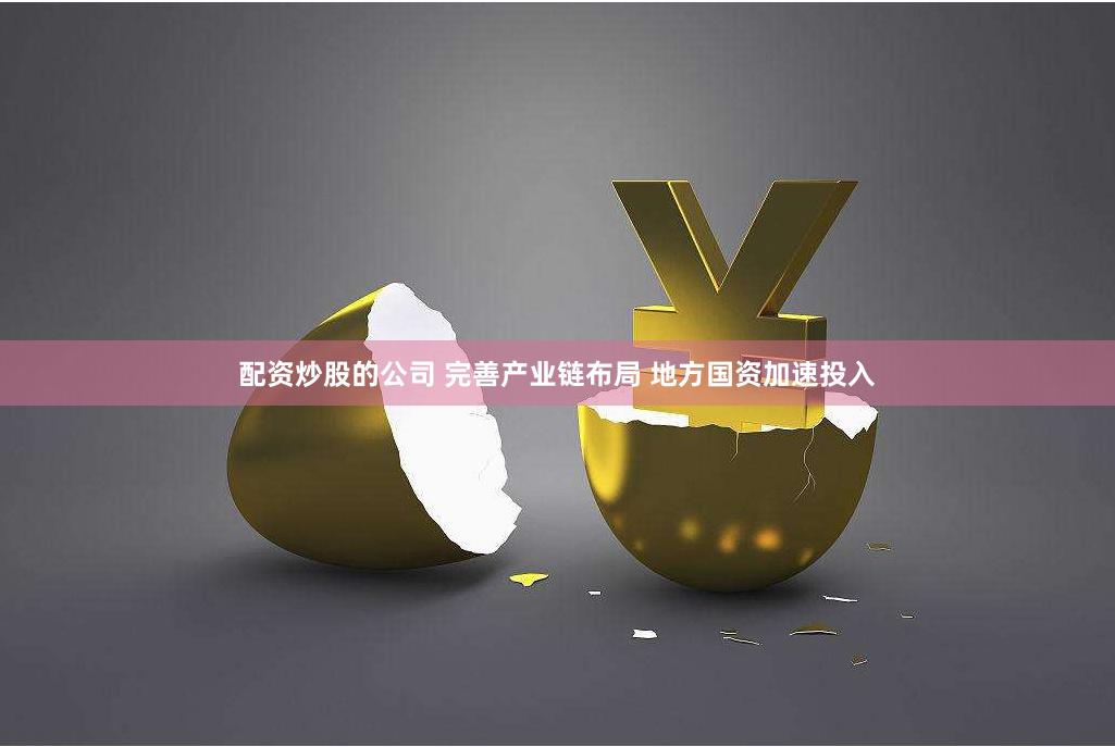 配资炒股的公司 完善产业链布局 地方国资加速投入