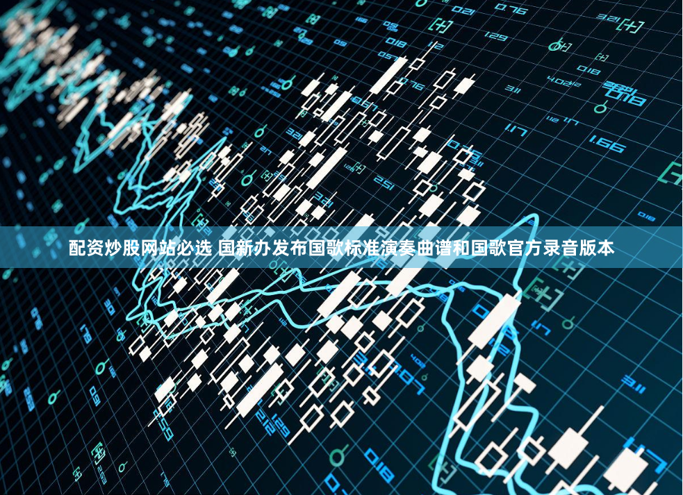 配资炒股网站必选 国新办发布国歌标准演奏曲谱和国歌官方录音版本