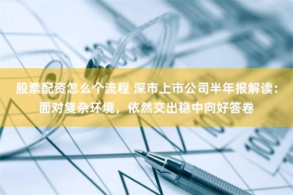 股票配资怎么个流程 深市上市公司半年报解读：面对复杂环境，依然交出稳中向好答卷