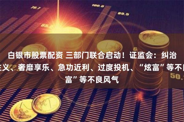 白银市股票配资 三部门联合启动！证监会：纠治拜金主义、奢靡享乐、急功近利、过度投机、“炫富”等不良风气