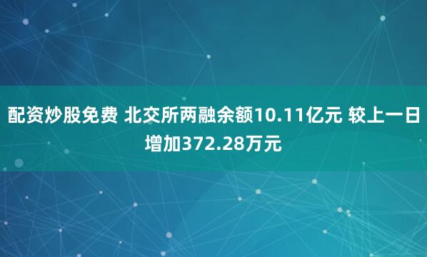 配资炒股免费 北交所两融余额10.11亿元 较上一日增加372.28万元