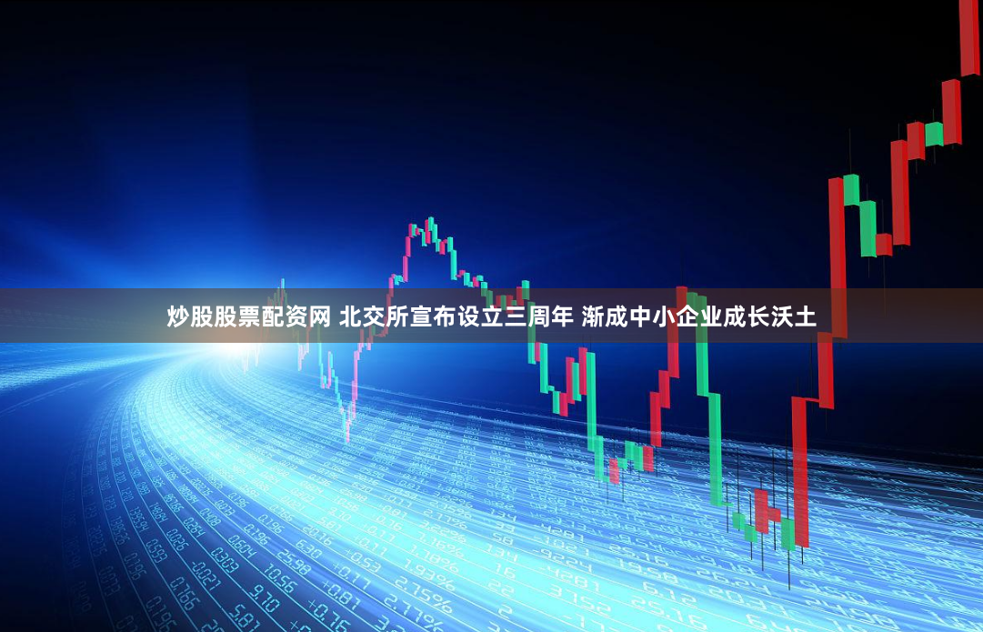炒股股票配资网 北交所宣布设立三周年 渐成中小企业成长沃土