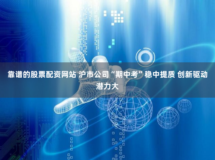 靠谱的股票配资网站 沪市公司“期中考”稳中提质 创新驱动潜力大