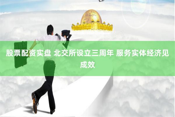 股票配资实盘 北交所设立三周年 服务实体经济见成效