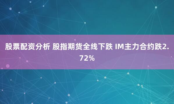 股票配资分析 股指期货全线下跌 IM主力合约跌2.72%