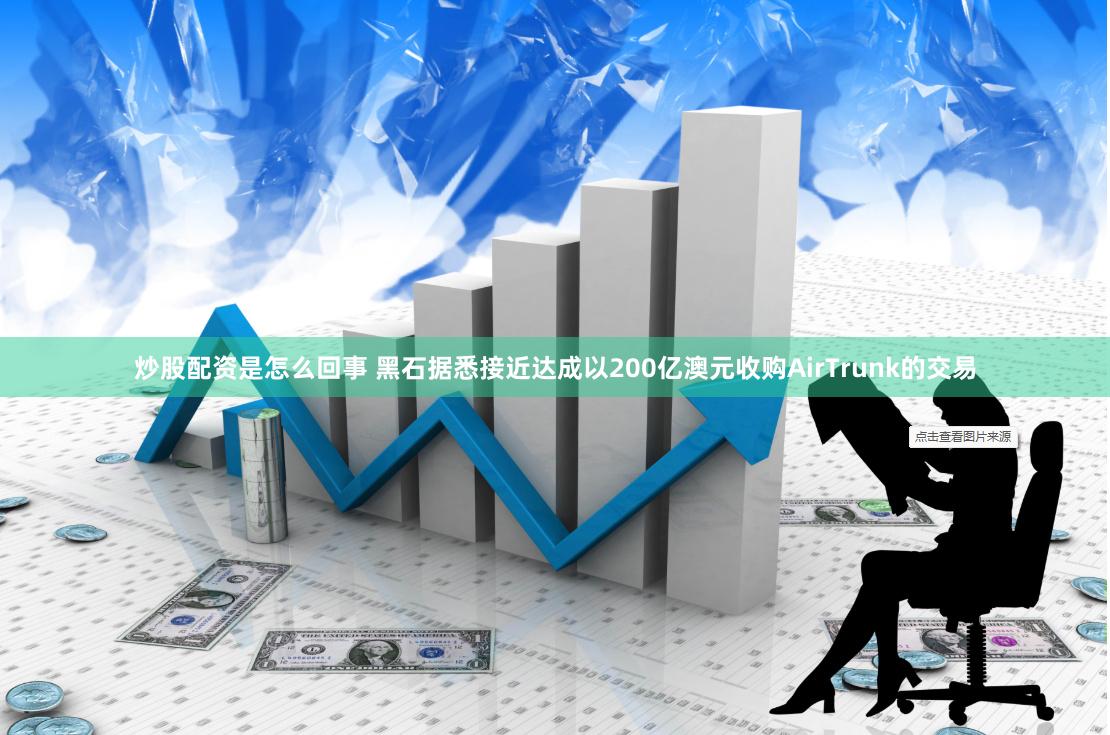 炒股配资是怎么回事 黑石据悉接近达成以200亿澳元收购AirTrunk的交易