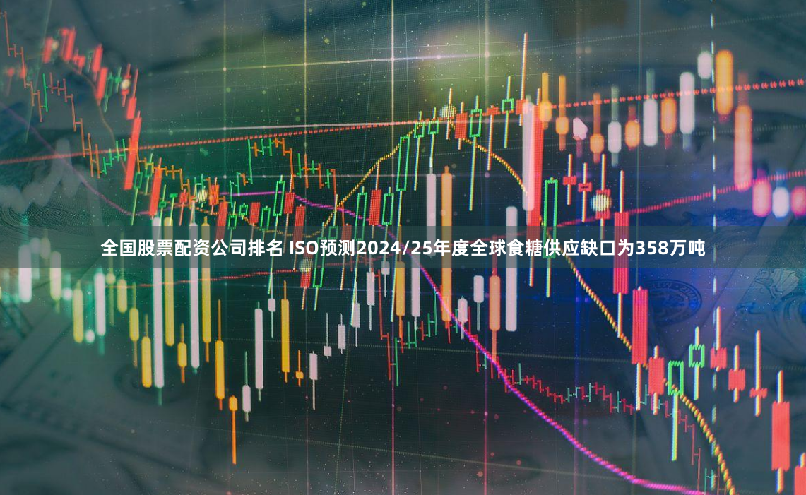 全国股票配资公司排名 ISO预测2024/25年度全球食糖供应缺口为358万吨