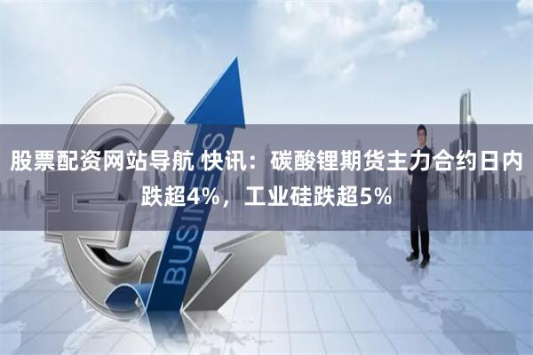 股票配资网站导航 快讯：碳酸锂期货主力合约日内跌超4%，工业硅跌超5%