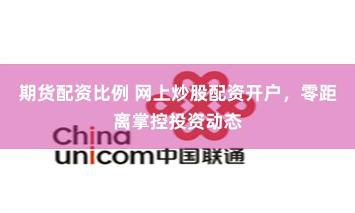 期货配资比例 网上炒股配资开户，零距离掌控投资动态