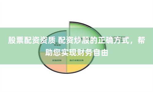 股票配资资质 配资炒股的正确方式，帮助您实现财务自由