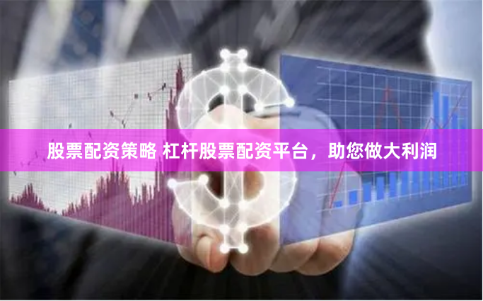 股票配资策略 杠杆股票配资平台，助您做大利润