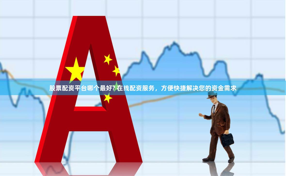 股票配资平台哪个最好? 在线配资服务，方便快捷解决您的资金需求