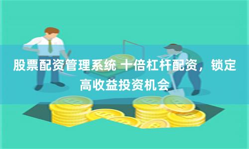 股票配资管理系统 十倍杠杆配资，锁定高收益投资机会