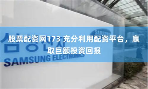 股票配资网173 充分利用配资平台，赢取巨额投资回报