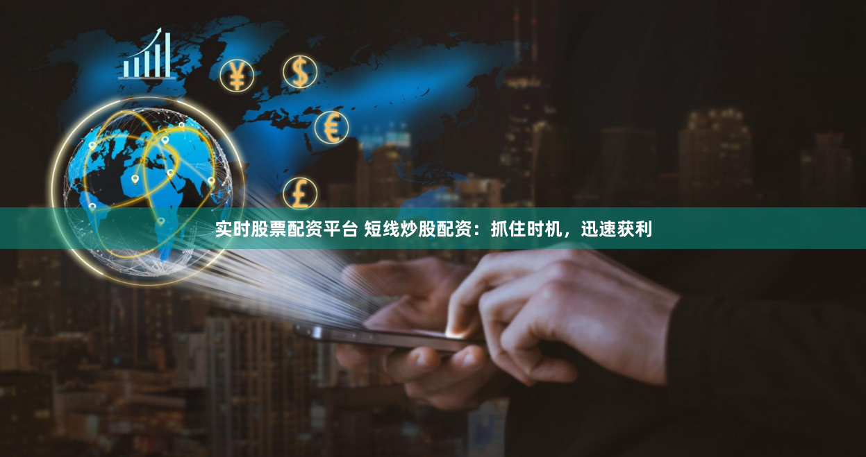 实时股票配资平台 短线炒股配资：抓住时机，迅速获利
