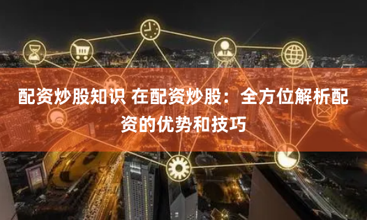 配资炒股知识 在配资炒股：全方位解析配资的优势和技巧