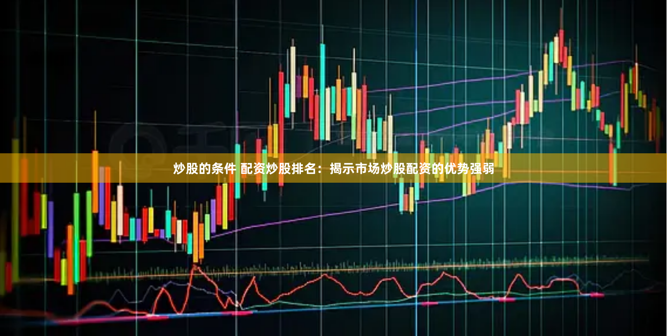 炒股的条件 配资炒股排名：揭示市场炒股配资的优势强弱