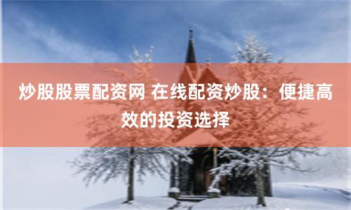炒股股票配资网 在线配资炒股：便捷高效的投资选择