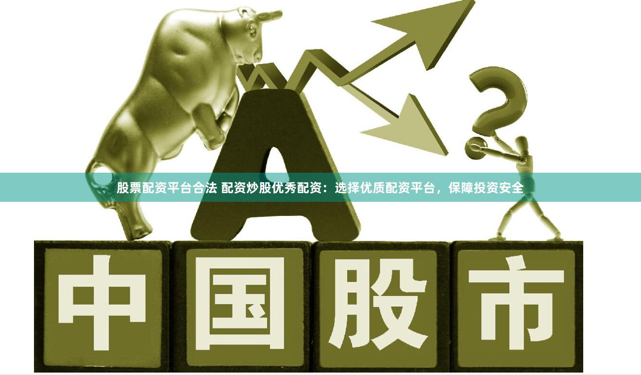 股票配资平台合法 配资炒股优秀配资：选择优质配资平台，保障投资安全