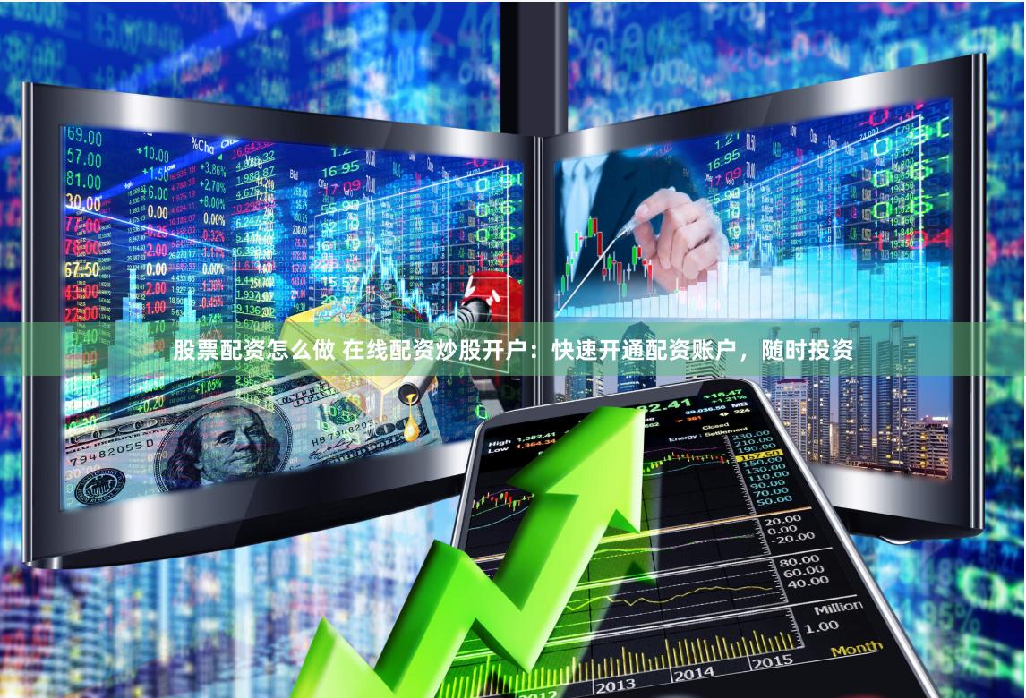 股票配资怎么做 在线配资炒股开户：快速开通配资账户，随时投资