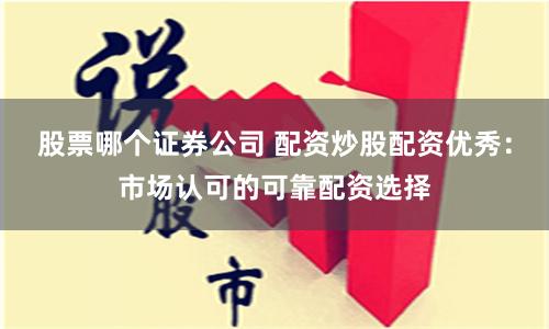 股票哪个证券公司 配资炒股配资优秀：市场认可的可靠配资选择