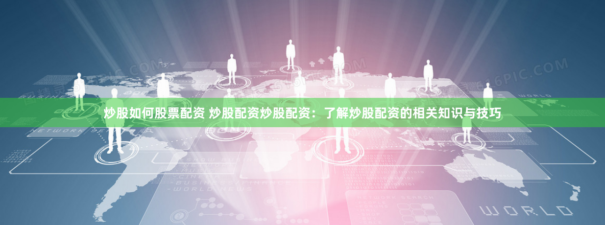 炒股如何股票配资 炒股配资炒股配资：了解炒股配资的相关知识与技巧