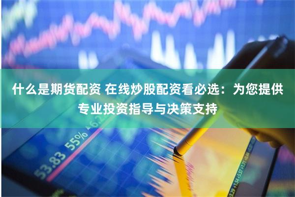 什么是期货配资 在线炒股配资看必选：为您提供专业投资指导与决策支持