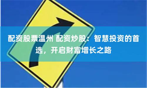 配资股票温州 配资炒股：智慧投资的首选，开启财富增长之路