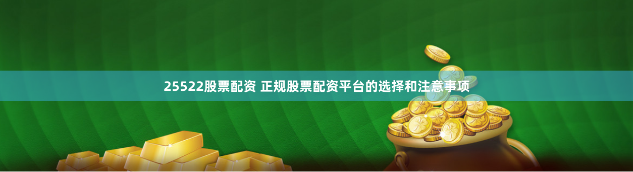25522股票配资 正规股票配资平台的选择和注意事项