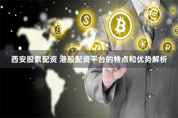 西安股票配资 港股配资平台的特点和优势解析