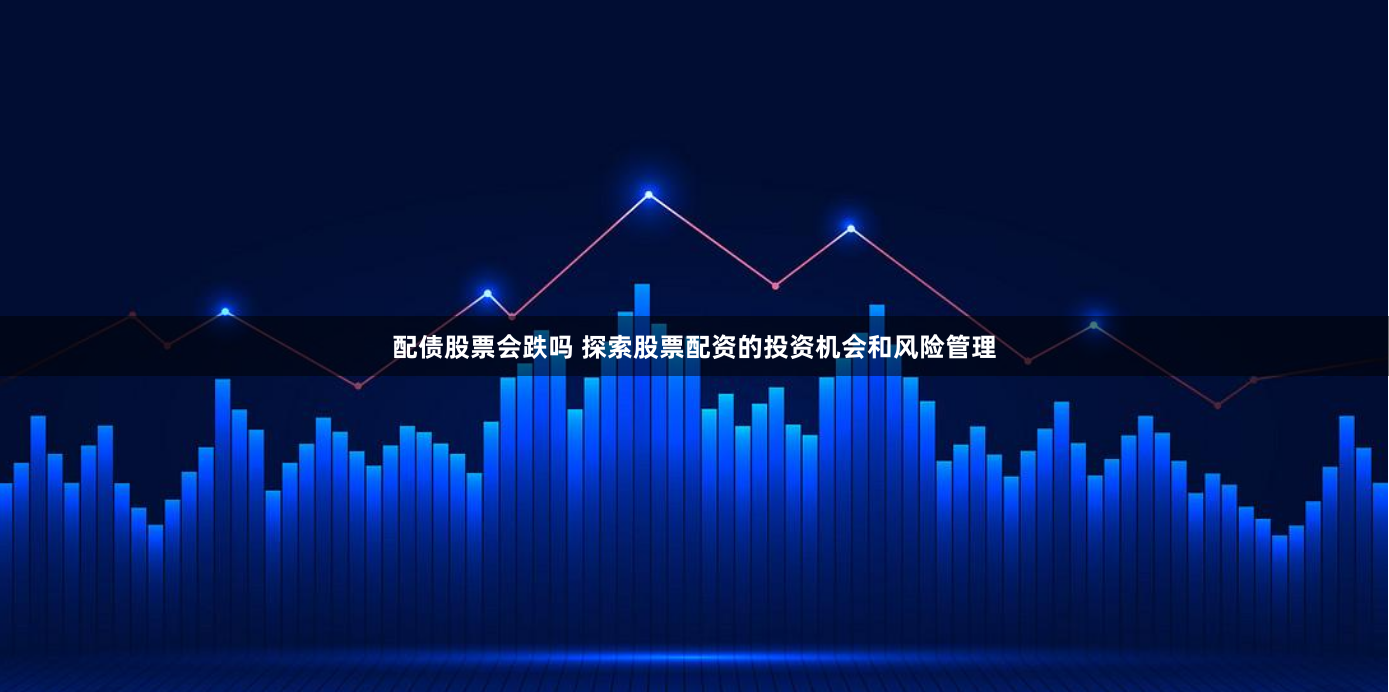 配债股票会跌吗 探索股票配资的投资机会和风险管理