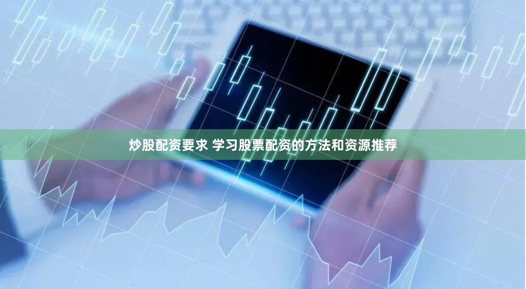 炒股配资要求 学习股票配资的方法和资源推荐