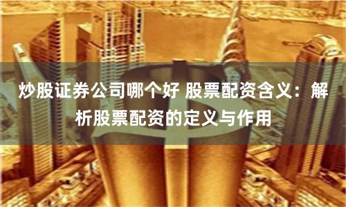炒股证券公司哪个好 股票配资含义：解析股票配资的定义与作用