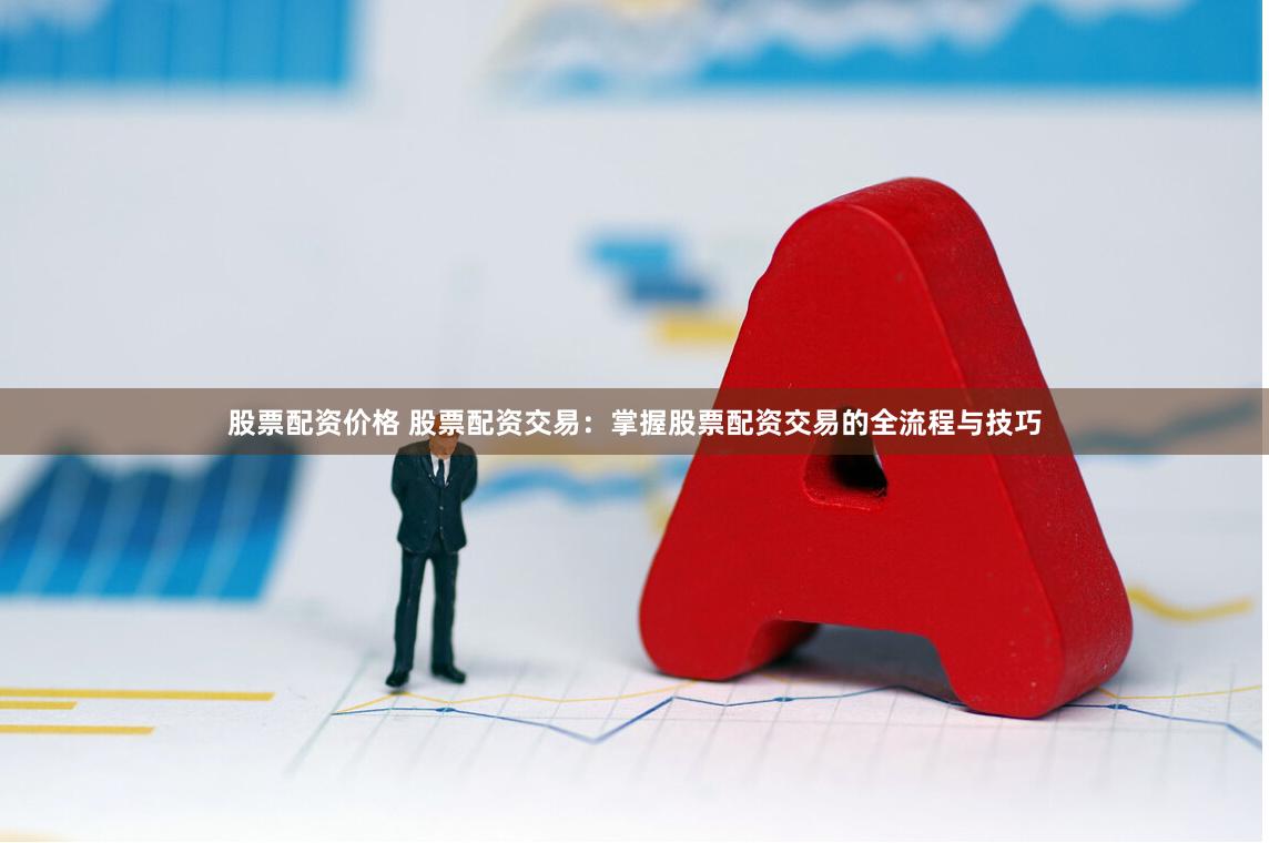 股票配资价格 股票配资交易：掌握股票配资交易的全流程与技巧