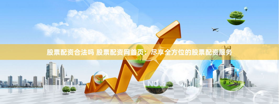 股票配资合法吗 股票配资网首页：尽享全方位的股票配资服务