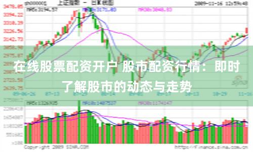 在线股票配资开户 股市配资行情：即时了解股市的动态与走势