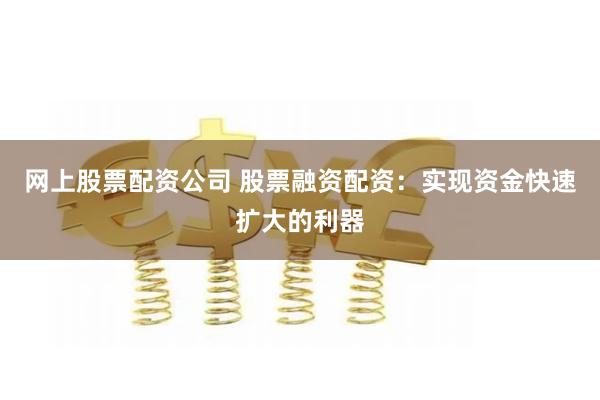 网上股票配资公司 股票融资配资：实现资金快速扩大的利器