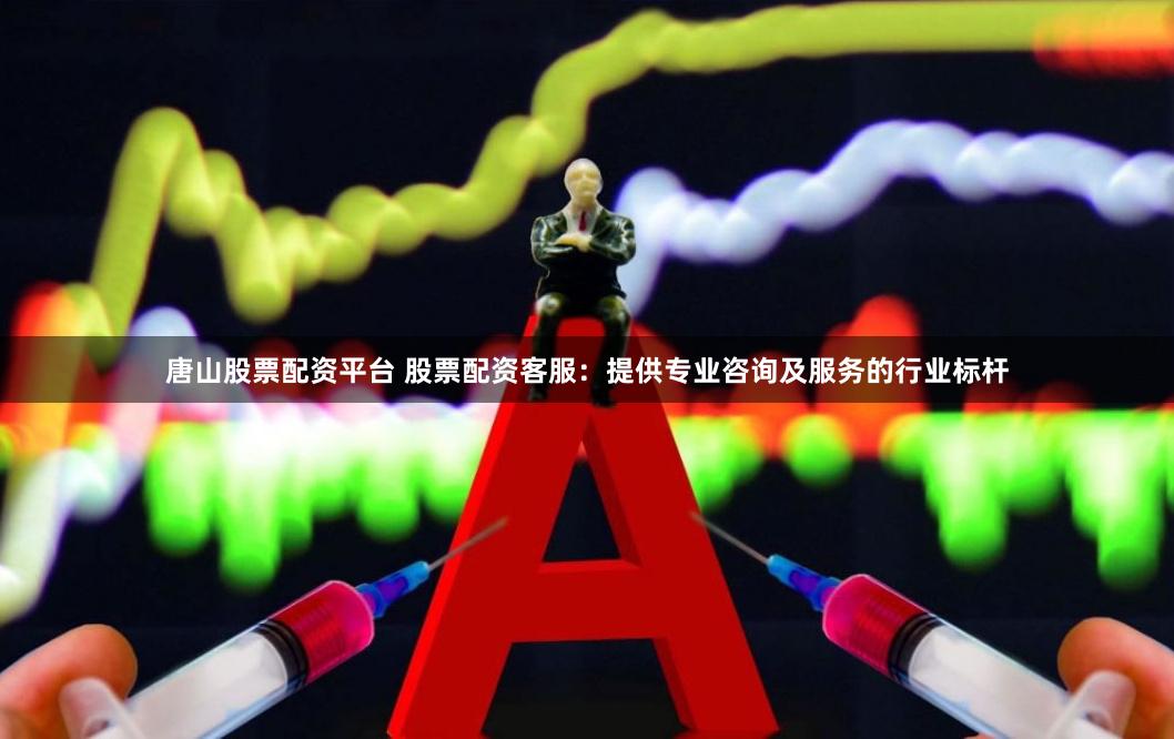 唐山股票配资平台 股票配资客服：提供专业咨询及服务的行业标杆