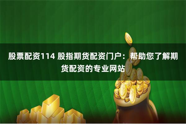 股票配资114 股指期货配资门户：帮助您了解期货配资的专业网站