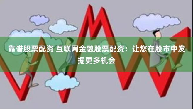 靠谱股票配资 互联网金融股票配资：让您在股市中发掘更多机会