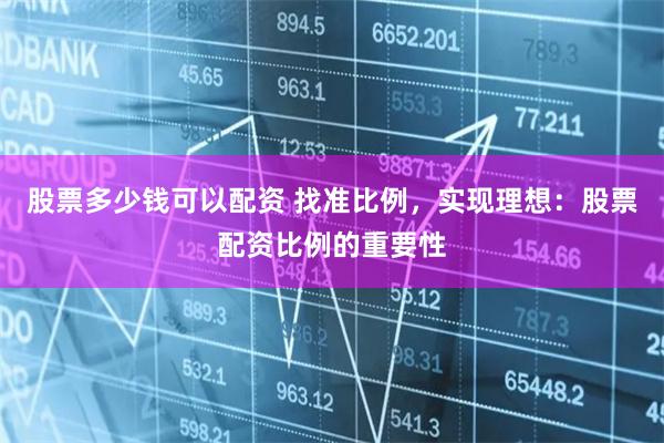 股票多少钱可以配资 找准比例，实现理想：股票配资比例的重要性