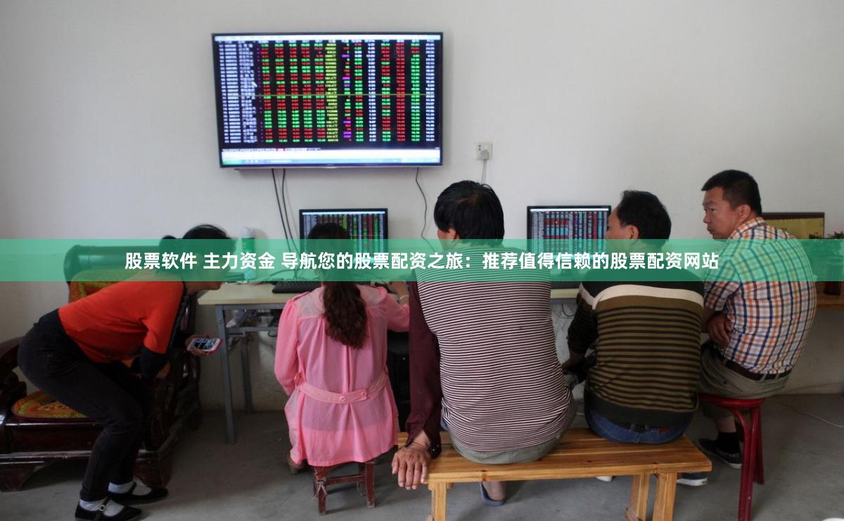 股票软件 主力资金 导航您的股票配资之旅：推荐值得信赖的股票配资网站