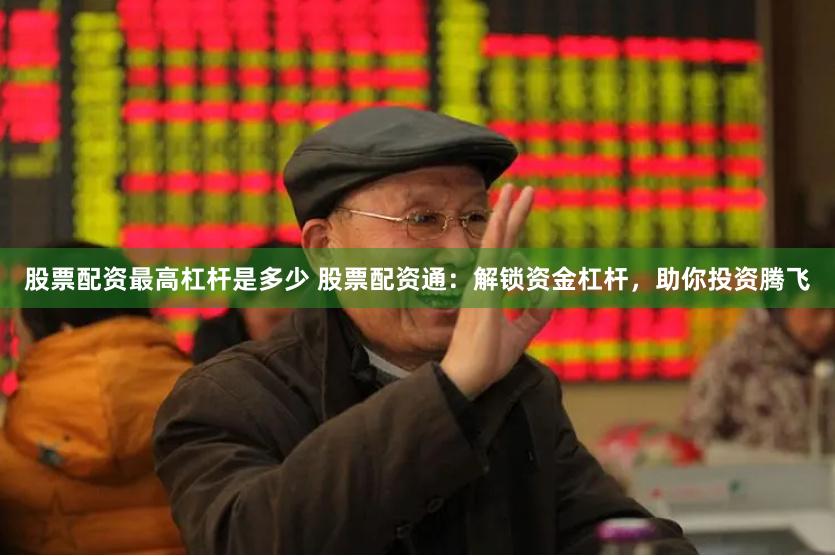 股票配资最高杠杆是多少 股票配资通：解锁资金杠杆，助你投资腾飞