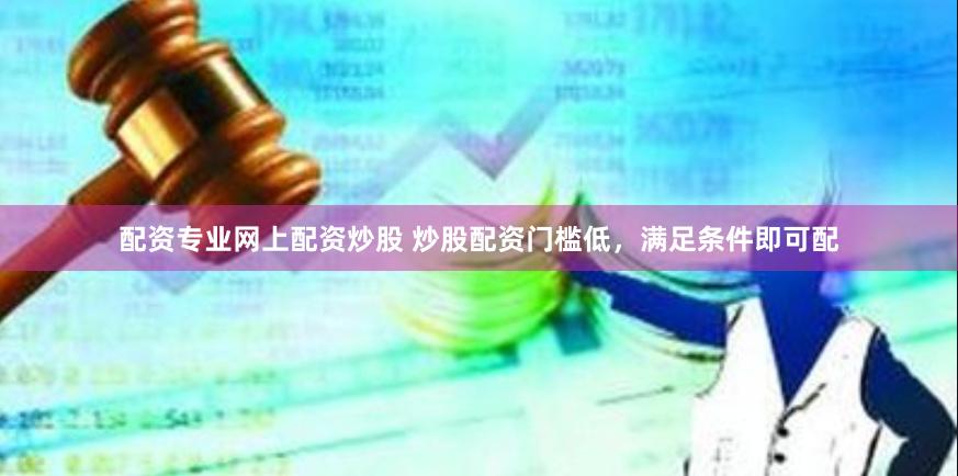 配资专业网上配资炒股 炒股配资门槛低，满足条件即可配