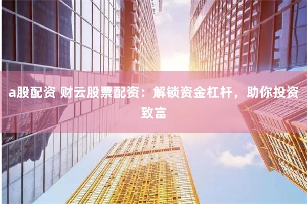 a股配资 财云股票配资：解锁资金杠杆，助你投资致富